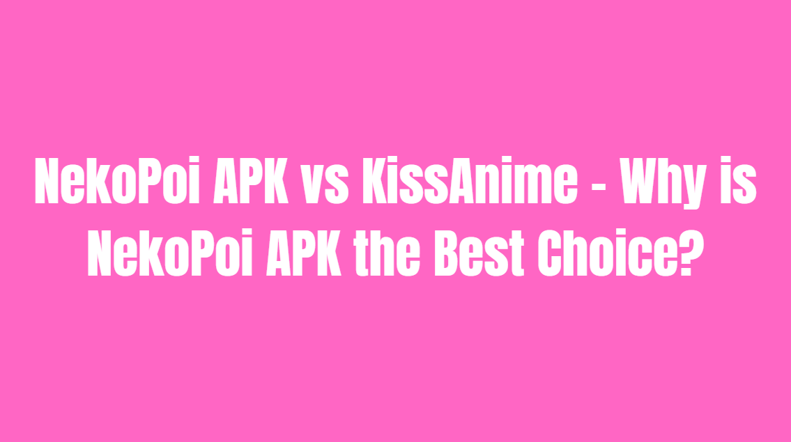 NekoPoi APK vs KissAnime – Why is NekoPoi APK the Best Choice?